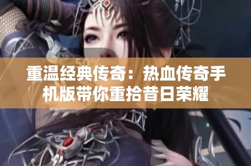 重温经典传奇：热血传奇手机版带你重拾昔日荣耀