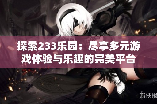 探索233乐园：尽享多元游戏体验与乐趣的完美平台