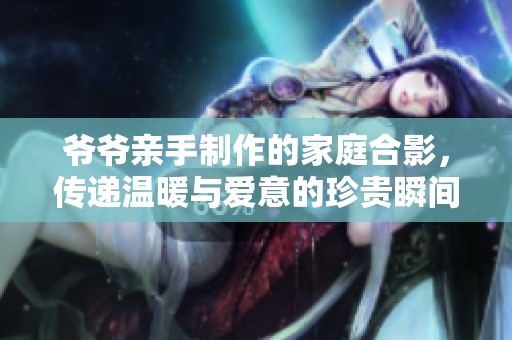 爷爷亲手制作的家庭合影，传递温暖与爱意的珍贵瞬间