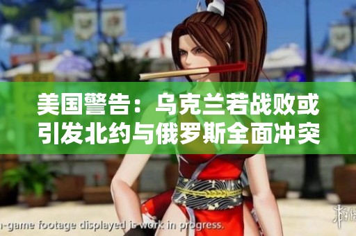 美国警告：乌克兰若战败或引发北约与俄罗斯全面冲突