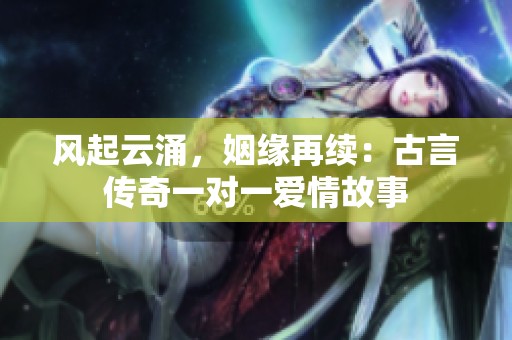 风起云涌，姻缘再续：古言传奇一对一爱情故事