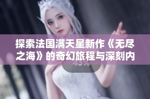 探索法国满天星新作《无尽之海》的奇幻旅程与深刻内涵