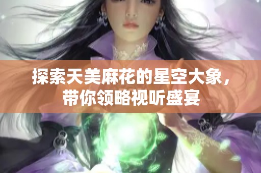 探索天美麻花的星空大象，带你领略视听盛宴