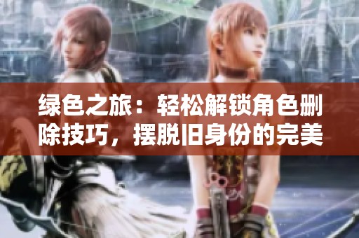 绿色之旅：轻松解锁角色删除技巧，摆脱旧身份的完美攻略