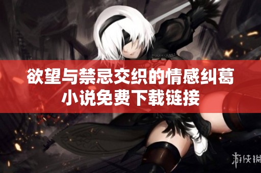 欲望与禁忌交织的情感纠葛小说免费下载链接